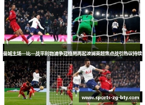 曼城主场一比一战平利物浦争冠格局再起波澜英超焦点战引热议持续