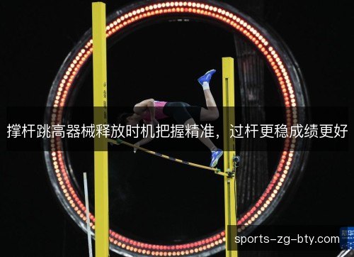 撑杆跳高器械释放时机把握精准，过杆更稳成绩更好